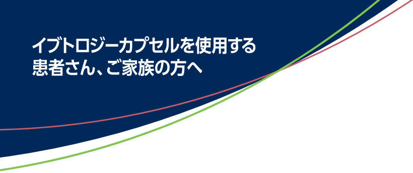 イブトロジーカプセルを使用する患者さん、ご家族の方へ
